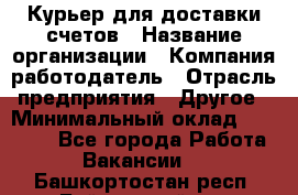 Курьер для доставки счетов › Название организации ­ Компания-работодатель › Отрасль предприятия ­ Другое › Минимальный оклад ­ 20 000 - Все города Работа » Вакансии   . Башкортостан респ.,Баймакский р-н